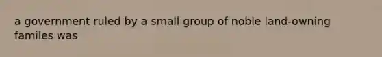 a government ruled by a small group of noble land-owning familes was