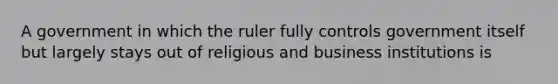 A government​ in which the ruler fully controls government itself but largely stays out of religious and business institutions is