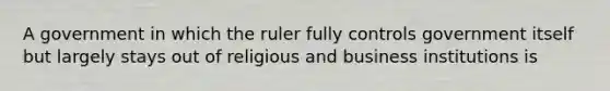 A government in which the ruler fully controls government itself but largely stays out of religious and business institutions is