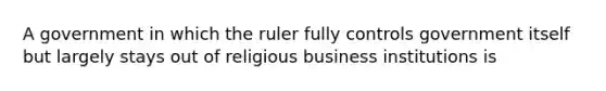 A government in which the ruler fully controls government itself but largely stays out of religious business institutions is