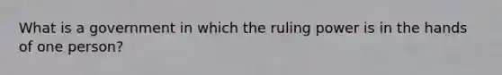 What is a government in which the ruling power is in the hands of one person?