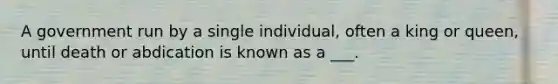 A government run by a single individual, often a king or queen, until death or abdication is known as a ___.