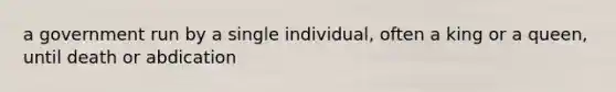 a government run by a single individual, often a king or a queen, until death or abdication
