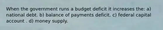 When the government runs a budget deficit it increases the: a) national debt. b) balance of payments deficit. c) federal capital account . d) money supply.