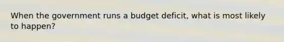 When the government runs a budget deficit, what is most likely to happen?