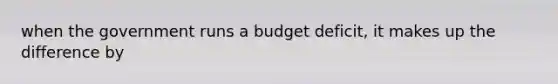 when the government runs a budget deficit, it makes up the difference by