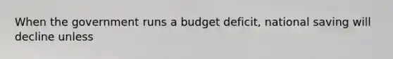 When the government runs a budget deficit, national saving will decline unless