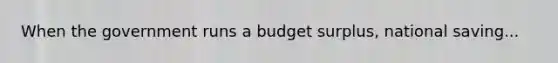 When the government runs a budget​ surplus, national saving...