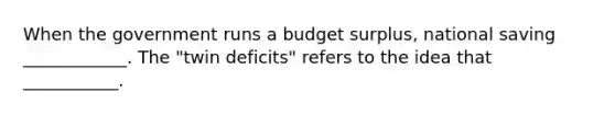 When the government runs a budget​ surplus, national saving ____________. The​ "twin deficits" refers to the idea that ___________.