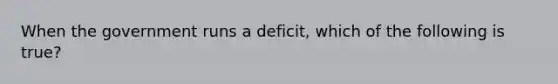 When the government runs a deficit, which of the following is true?