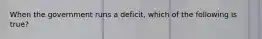 When the government runs a​ deficit, which of the following is​ true?