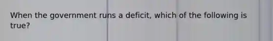 When the government runs a​ deficit, which of the following is​ true?