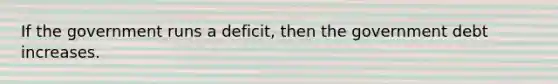 If the government runs a deficit, then the government debt increases.