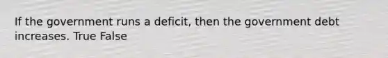 If the government runs a​ deficit, then the government debt increases. True False