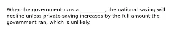 When the government runs a __________, the national saving will decline unless private saving increases by the full amount the government ran, which is unlikely.