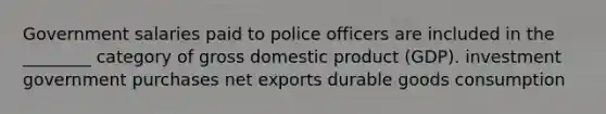 Government salaries paid to police officers are included in the ________ category of <a href='https://www.questionai.com/knowledge/kJPHGCSDAr-gross-domestic-product' class='anchor-knowledge'>gross domestic product</a> (GDP). investment government purchases <a href='https://www.questionai.com/knowledge/kvvDAwfQCu-net-exports' class='anchor-knowledge'>net exports</a> durable goods consumption