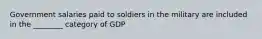 Government salaries paid to soldiers in the military are included in the ________ category of GDP