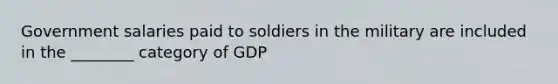 Government salaries paid to soldiers in the military are included in the ________ category of GDP