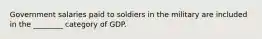 Government salaries paid to soldiers in the military are included in the ________ category of GDP.