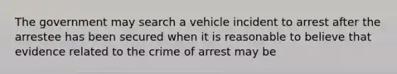 The government may search a vehicle incident to arrest after the arrestee has been secured when it is reasonable to believe that evidence related to the crime of arrest may be