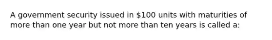 A government security issued in 100 units with maturities of more than one year but not more than ten years is called a: