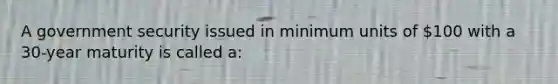 A government security issued in minimum units of 100 with a 30-year maturity is called a: