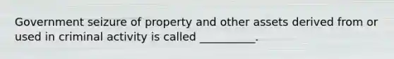 Government seizure of property and other assets derived from or used in criminal activity is called __________.