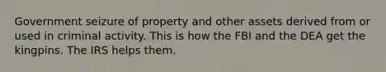 Government seizure of property and other assets derived from or used in criminal activity. This is how the FBI and the DEA get the kingpins. The IRS helps them.