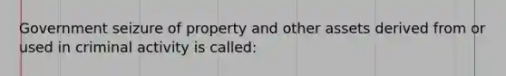 Government seizure of property and other assets derived from or used in criminal activity is called: