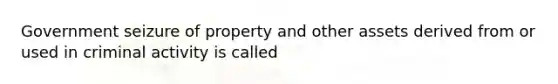 Government seizure of property and other assets derived from or used in criminal activity is called