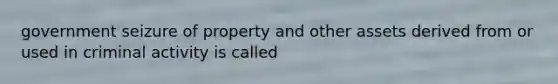 government seizure of property and other assets derived from or used in criminal activity is called