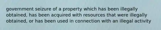 government seizure of a property which has been illegally obtained, has been acquired with resources that were illegally obtained, or has been used in connection with an illegal activity