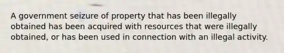 A government seizure of property that has been illegally obtained has been acquired with resources that were illegally obtained, or has been used in connection with an illegal activity.