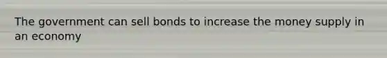 The government can sell bonds to increase the money supply in an economy