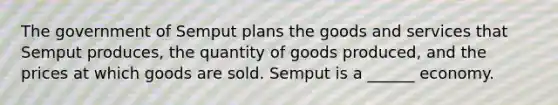 The government of Semput plans the goods and services that Semput produces, the quantity of goods produced, and the prices at which goods are sold. Semput is a ______ economy.