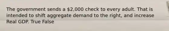 The government sends a 2,000 check to every adult. That is intended to shift aggregate demand to the right, and increase Real GDP. True False