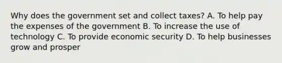 Why does the government set and collect taxes? A. To help pay the expenses of the government B. To increase the use of technology C. To provide economic security D. To help businesses grow and prosper