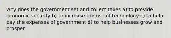 why does the government set and collect taxes a) to provide economic security b) to increase the use of technology c) to help pay the expenses of government d) to help businesses grow and prosper