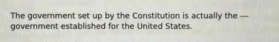 The government set up by the Constitution is actually the --- government established for the United States.