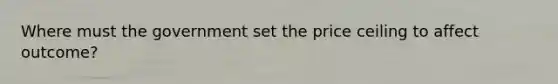 Where must the government set the price ceiling to affect outcome?