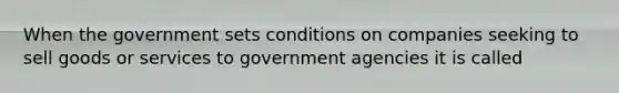 When the government sets conditions on companies seeking to sell goods or services to government agencies it is called