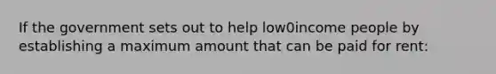 If the government sets out to help low0income people by establishing a maximum amount that can be paid for rent: