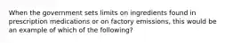 When the government sets limits on ingredients found in prescription medications or on factory emissions, this would be an example of which of the following?