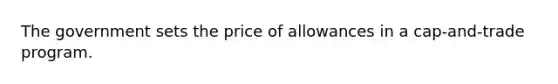 The government sets the price of allowances in a cap-and-trade program.