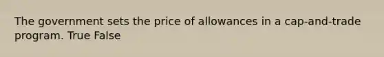 The government sets the price of allowances in a cap-and-trade program. True False