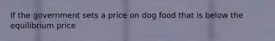 If the government sets a price on dog food that is below the equilibrium​ price