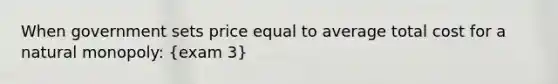 When government sets price equal to average total cost for a natural monopoly: (exam 3)