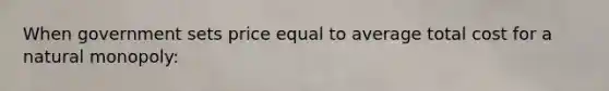 When government sets price equal to average total cost for a natural monopoly: