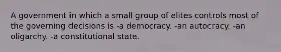 A government in which a small group of elites controls most of the governing decisions is -a democracy. -an autocracy. -an oligarchy. -a constitutional state.