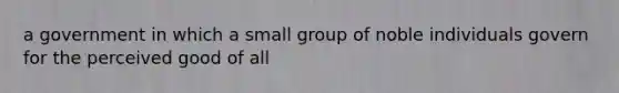 a government in which a small group of noble individuals govern for the perceived good of all